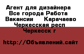 Агент для дизайнера - Все города Работа » Вакансии   . Карачаево-Черкесская респ.,Черкесск г.